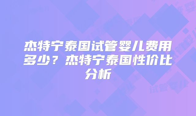 杰特宁泰国试管婴儿费用多少？杰特宁泰国性价比分析