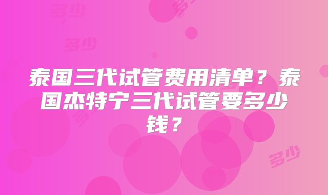 泰国三代试管费用清单?泰国杰特宁三代试管要多少钱?