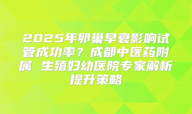 2025年卵巢早衰影响试管成功率?成都中医药附属 生殖妇幼医院专家解析提升策略