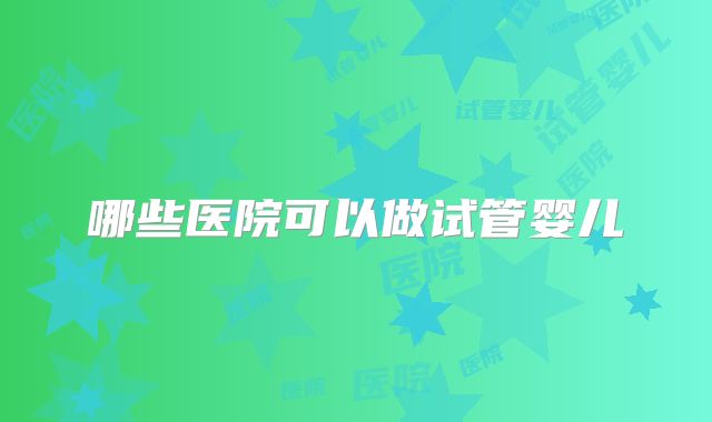 哪些医院可以做试管婴儿