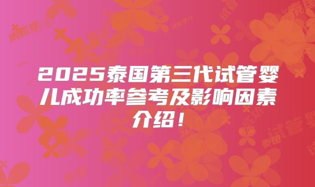 2025泰国第三代试管婴儿成功率参考及影响因素介绍！