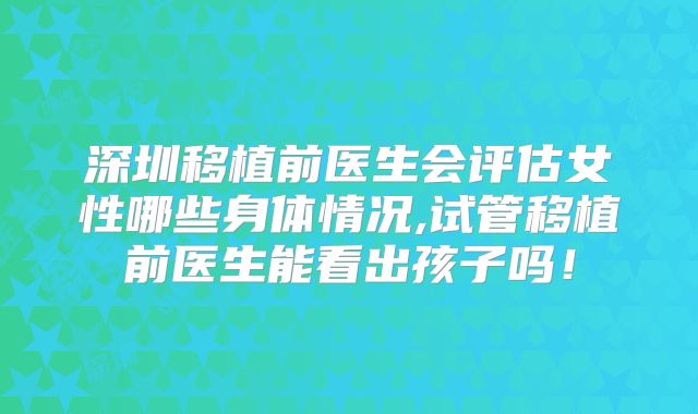 深圳移植前医生会评估女性哪些身体情况,试管移植前医生能看出孩子吗！