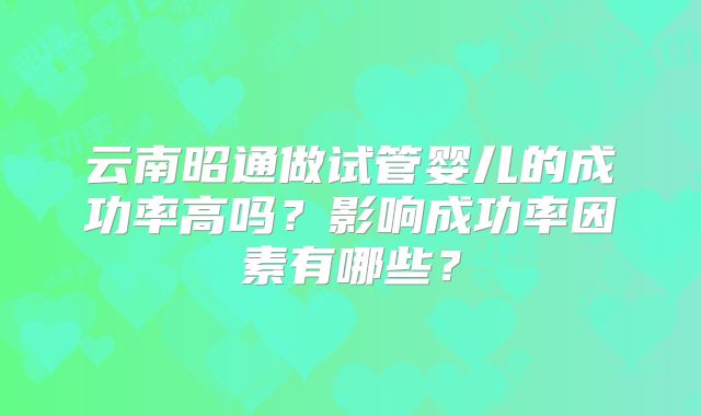 云南昭通做试管婴儿的成功率高吗？影响成功率因素有哪些？