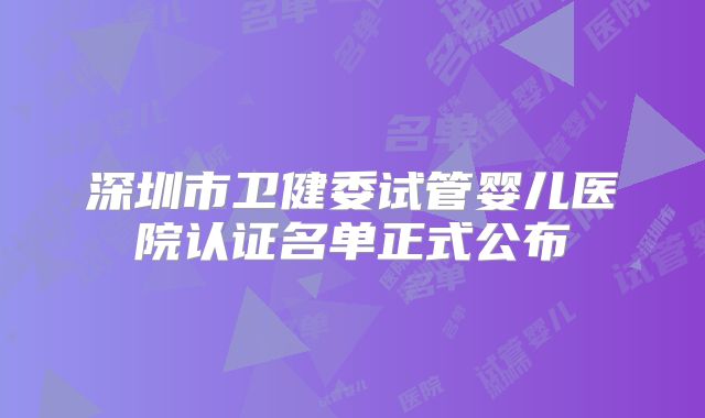深圳市卫健委试管婴儿医院认证名单正式公布