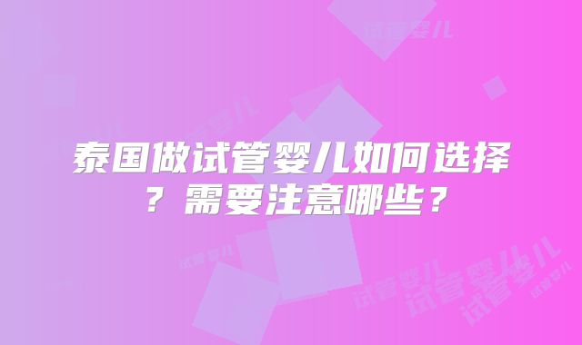 泰国做试管婴儿如何选择？需要注意哪些？