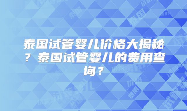 泰国试管婴儿价格大揭秘？泰国试管婴儿的费用查询？