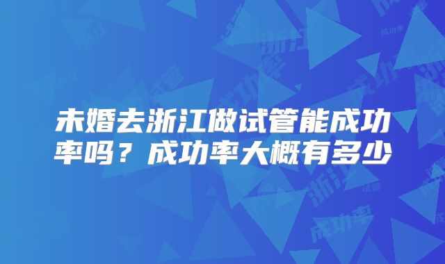 未婚去浙江做试管能成功率吗？成功率大概有多少