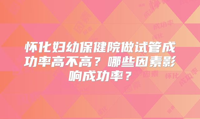 怀化妇幼保健院做试管成功率高不高？哪些因素影响成功率？