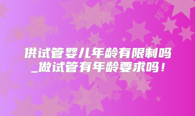 供试管婴儿年龄有限制吗_做试管有年龄要求吗!