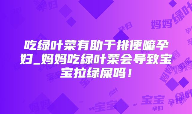 吃绿叶菜有助于排便嘛孕妇_妈妈吃绿叶菜会导致宝宝拉绿屎吗!