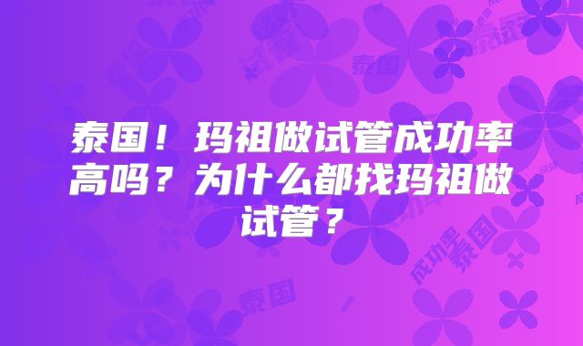 泰国!玛祖做试管成功率高吗?为什么都找玛祖做试管?