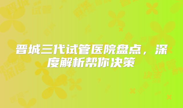 晋城三代试管医院盘点，深度解析帮你决策