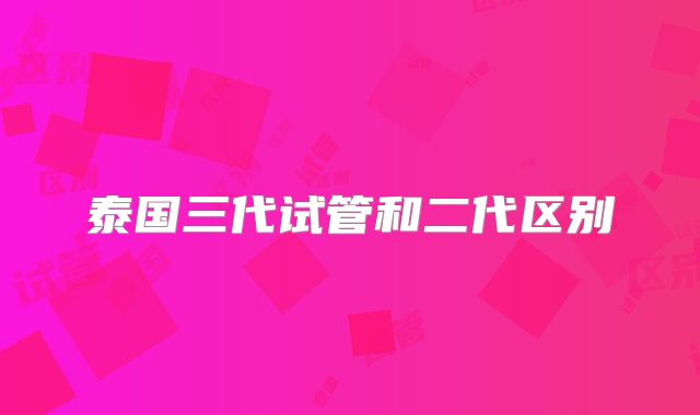 泰国三代试管和二代区别
