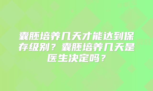 囊胚培养几天才能达到保存级别？囊胚培养几天是医生决定吗？