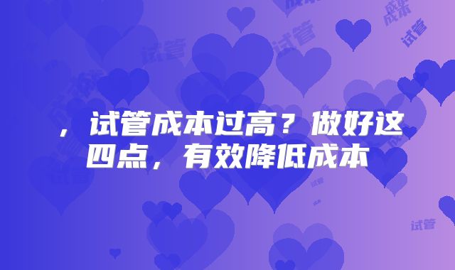 ，试管成本过高？做好这四点，有效降低成本