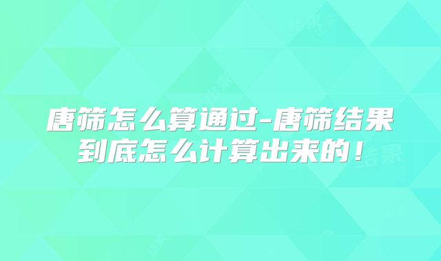 唐筛怎么算通过-唐筛结果到底怎么计算出来的！