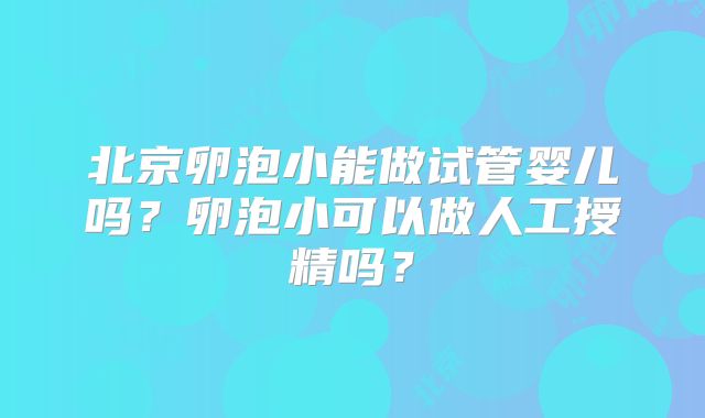 北京卵泡小能做试管婴儿吗?卵泡小可以做人工授精吗?