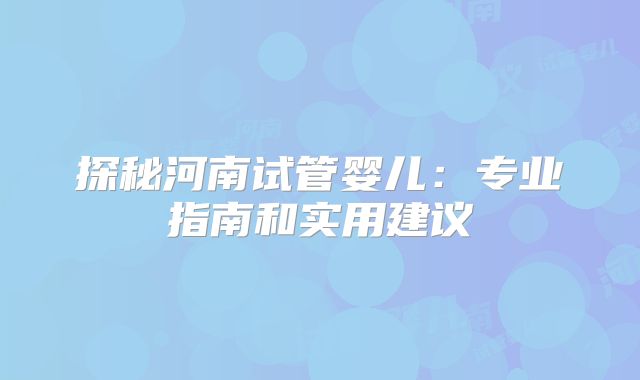 探秘河南试管婴儿:专业指南和实用建议