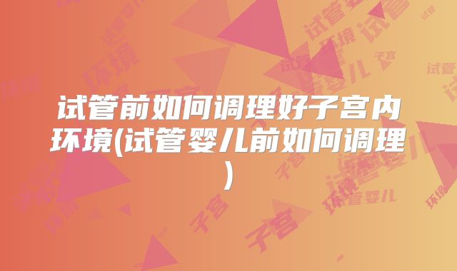 试管前如何调理好子宫内环境(试管婴儿前如何调理)