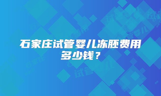石家庄试管婴儿冻胚费用多少钱?