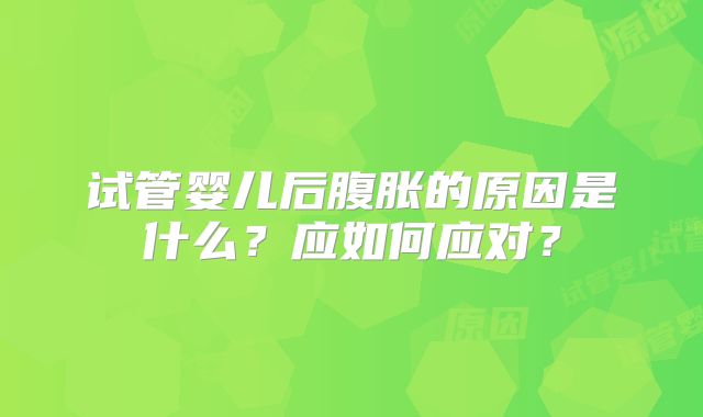 试管婴儿后腹胀的原因是什么?应如何应对?