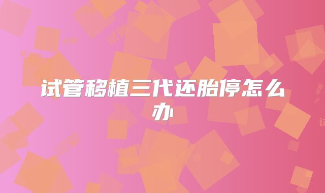 试管移植三代还胎停怎么办