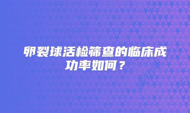 卵裂球活检筛查的临床成功率如何？
