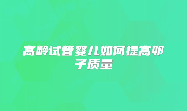 高龄试管婴儿如何提高卵子质量
