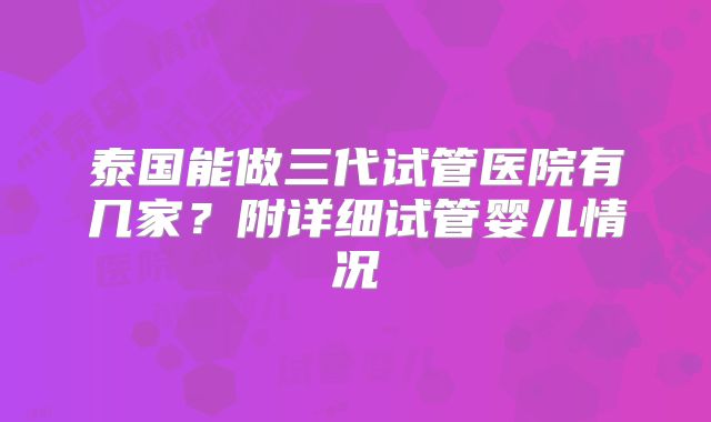 泰国能做三代试管医院有几家？附详细试管婴儿情况