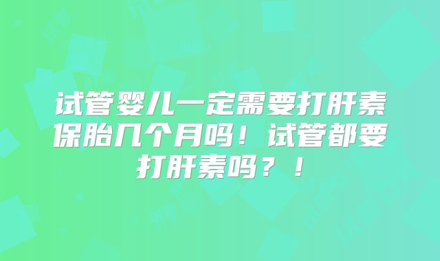 试管婴儿一定需要打肝素保胎几个月吗!试管都要打肝素吗?!