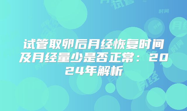 试管取卵后月经恢复时间及月经量少是否正常：2024年解析