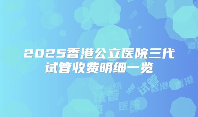 2025香港公立医院三代试管收费明细一览