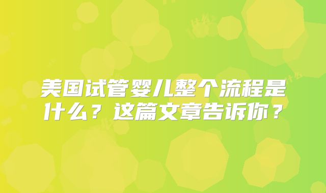 美国试管婴儿整个流程是什么?这篇文章告诉你?