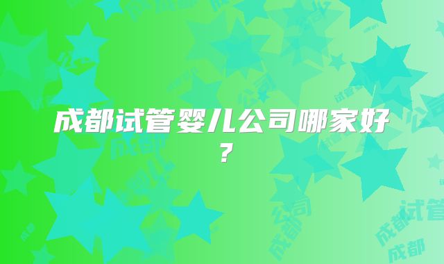 成都试管婴儿公司哪家好？
