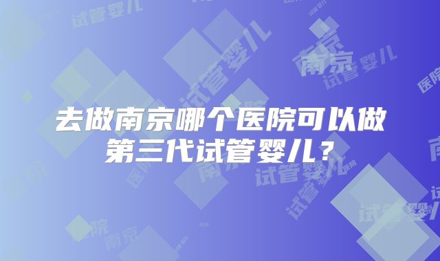 去做南京哪个医院可以做第三代试管婴儿？