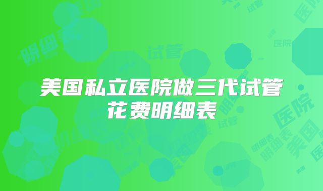 美国私立医院做三代试管花费明细表