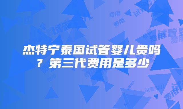 杰特宁泰国试管婴儿贵吗？第三代费用是多少