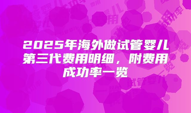 2025年海外做试管婴儿第三代费用明细，附费用成功率一览