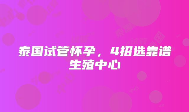 泰国试管怀孕，4招选靠谱生殖中心