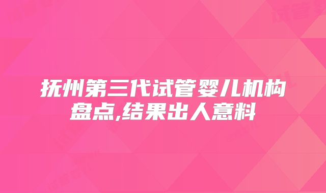 抚州第三代试管婴儿机构盘点,结果出人意料