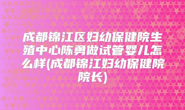 成都锦江区妇幼保健院生殖中心陈勇做试管婴儿怎么样(成都锦江妇幼保健院院长)