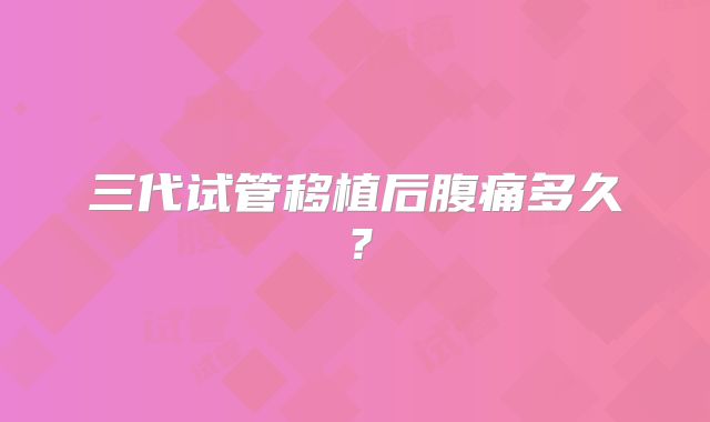 三代试管移植后腹痛多久?