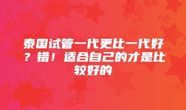 泰国试管一代更比一代好？错！适合自己的才是比较好的