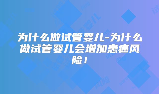 为什么做试管婴儿-为什么做试管婴儿会增加患癌风险!
