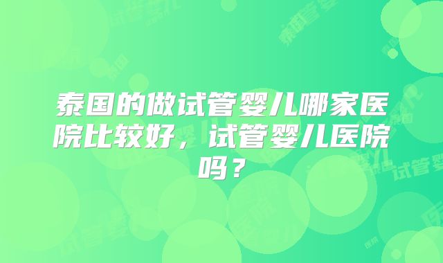 泰国的做试管婴儿哪家医院比较好，试管婴儿医院吗？