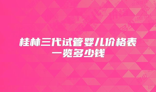 桂林三代试管婴儿价格表一览多少钱