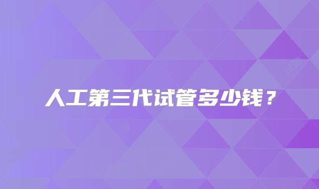 人工第三代试管多少钱?