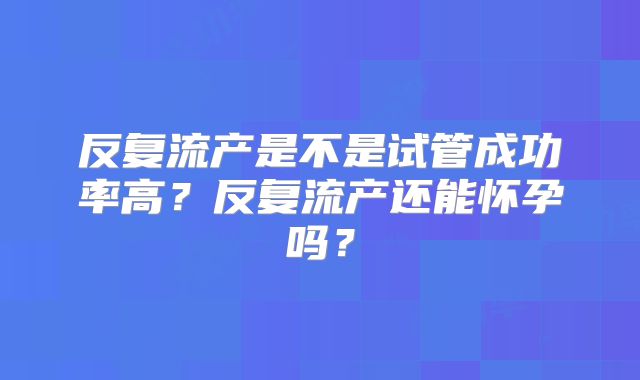 反复流产是不是试管成功率高?反复流产还能怀孕吗?