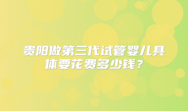 贵阳做第三代试管婴儿具体要花费多少钱？