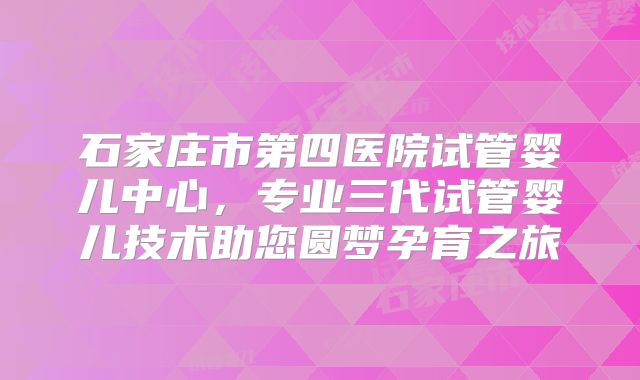 石家庄市第四医院试管婴儿中心，专业三代试管婴儿技术助您圆梦孕育之旅